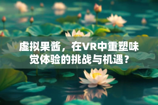 虚拟果酱，在VR中重塑味觉体验的挑战与机遇？