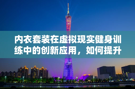 内衣套装在虚拟现实健身训练中的创新应用，如何提升用户体验？