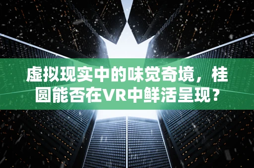 虚拟现实中的味觉奇境，桂圆能否在VR中鲜活呈现？