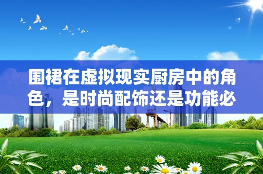 围裙在虚拟现实厨房中的角色，是时尚配饰还是功能必需品？