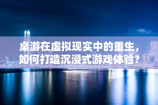 桌游在虚拟现实中的重生，如何打造沉浸式游戏体验？