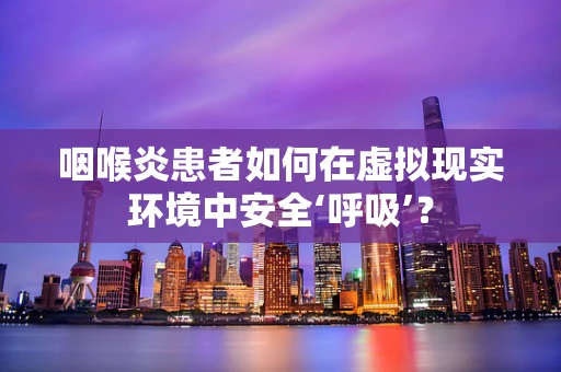 咽喉炎患者如何在虚拟现实环境中安全‘呼吸’？