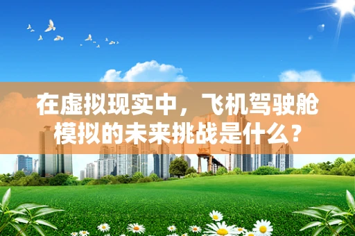 在虚拟现实中，飞机驾驶舱模拟的未来挑战是什么？