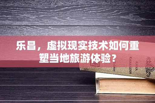 乐昌，虚拟现实技术如何重塑当地旅游体验？