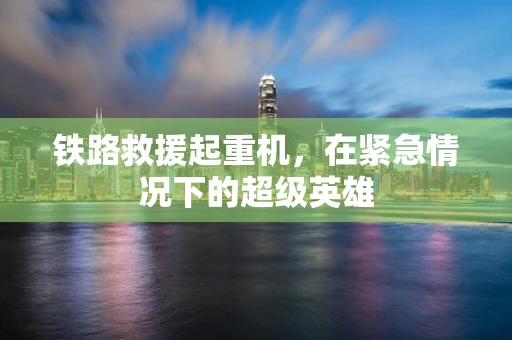 铁路救援起重机，在紧急情况下的超级英雄