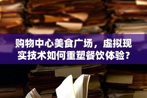 购物中心美食广场，虚拟现实技术如何重塑餐饮体验？