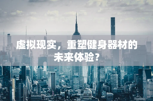 虚拟现实，重塑健身器材的未来体验？