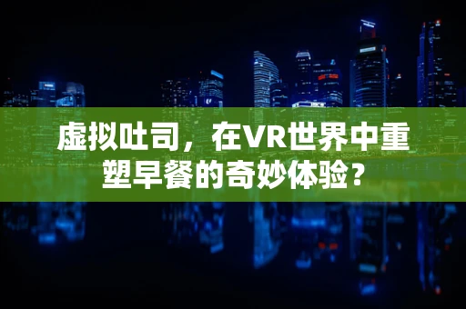 虚拟吐司，在VR世界中重塑早餐的奇妙体验？