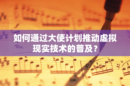 如何通过大使计划推动虚拟现实技术的普及？