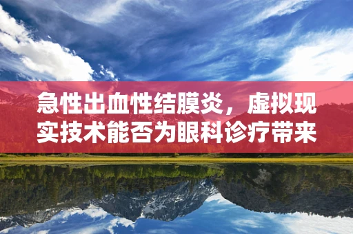 急性出血性结膜炎，虚拟现实技术能否为眼科诊疗带来新突破？