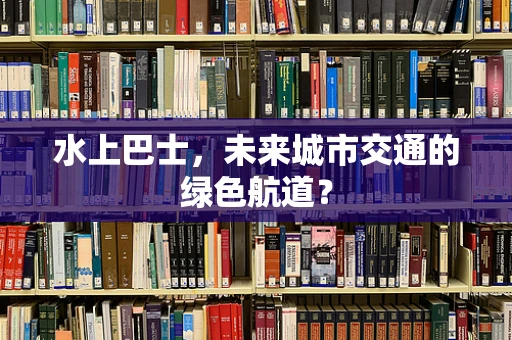 水上巴士，未来城市交通的绿色航道？