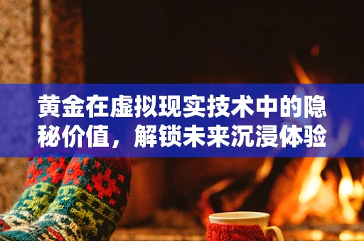 黄金在虚拟现实技术中的隐秘价值，解锁未来沉浸体验的钥匙？