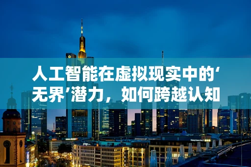 人工智能在虚拟现实中的‘无界’潜力，如何跨越认知鸿沟？