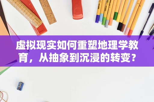 虚拟现实如何重塑地理学教育，从抽象到沉浸的转变？