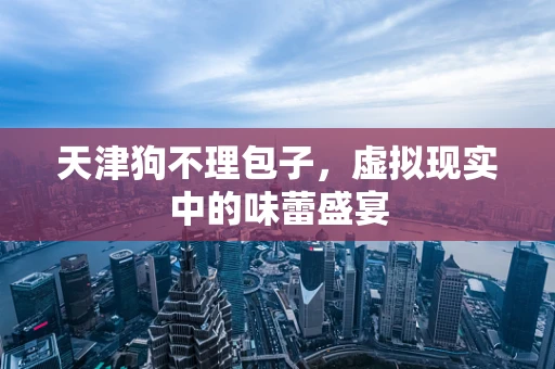 天津狗不理包子，虚拟现实中的味蕾盛宴