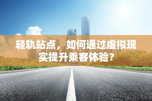 轻轨站点，如何通过虚拟现实提升乘客体验？