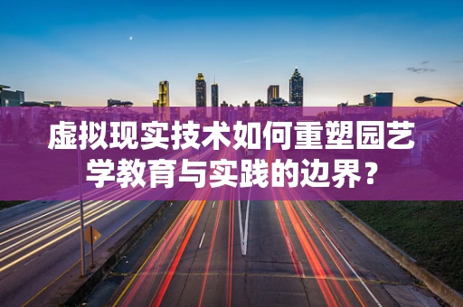 虚拟现实技术如何重塑园艺学教育与实践的边界？