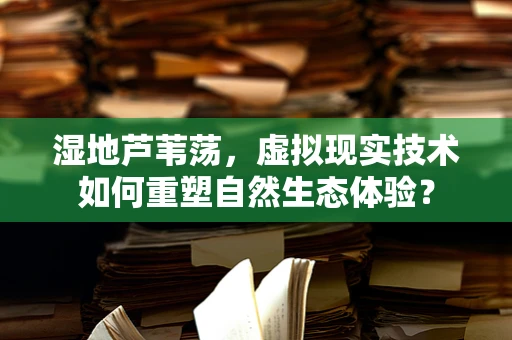 湿地芦苇荡，虚拟现实技术如何重塑自然生态体验？