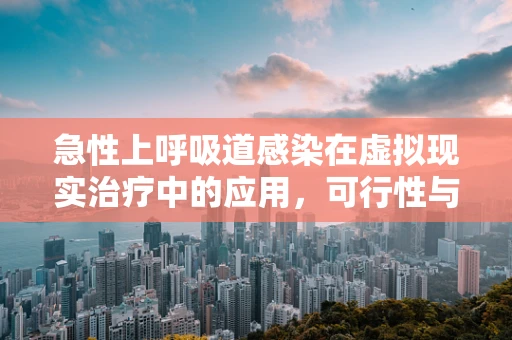 急性上呼吸道感染在虚拟现实治疗中的应用，可行性与挑战
