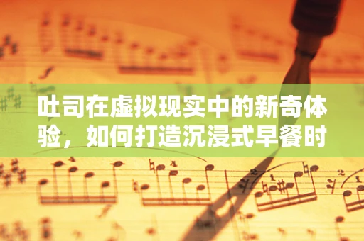 吐司在虚拟现实中的新奇体验，如何打造沉浸式早餐时光？