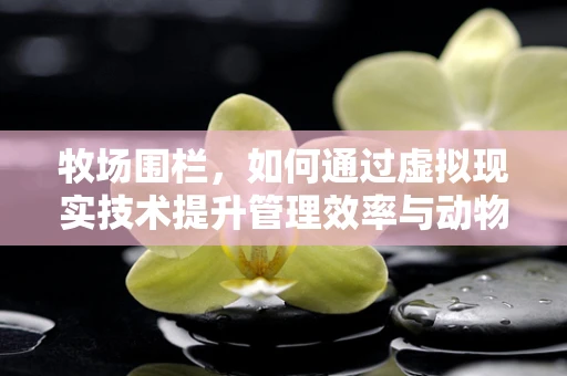 牧场围栏，如何通过虚拟现实技术提升管理效率与动物福利？