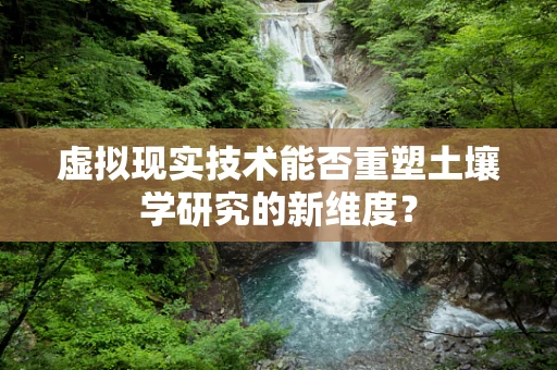 虚拟现实技术能否重塑土壤学研究的新维度？