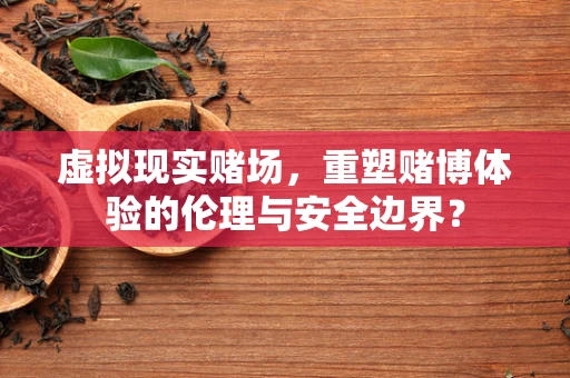 虚拟现实赌场，重塑赌博体验的伦理与安全边界？