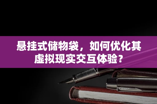 悬挂式储物袋，如何优化其虚拟现实交互体验？
