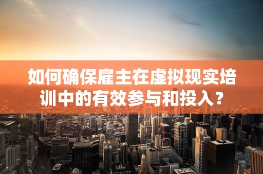 如何确保雇主在虚拟现实培训中的有效参与和投入？