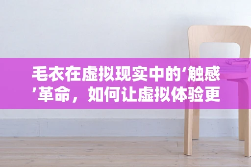 毛衣在虚拟现实中的‘触感’革命，如何让虚拟体验更真实？