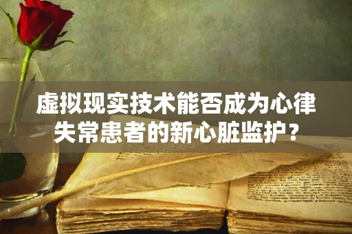 虚拟现实技术能否成为心律失常患者的新心脏监护？