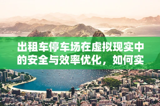 出租车停车场在虚拟现实中的安全与效率优化，如何实现？