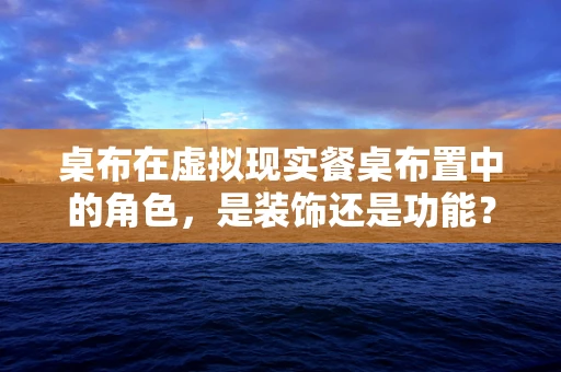 桌布在虚拟现实餐桌布置中的角色，是装饰还是功能？