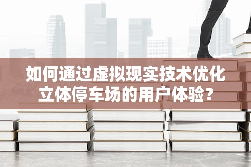 如何通过虚拟现实技术优化立体停车场的用户体验？