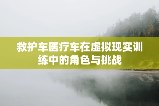 救护车医疗车在虚拟现实训练中的角色与挑战
