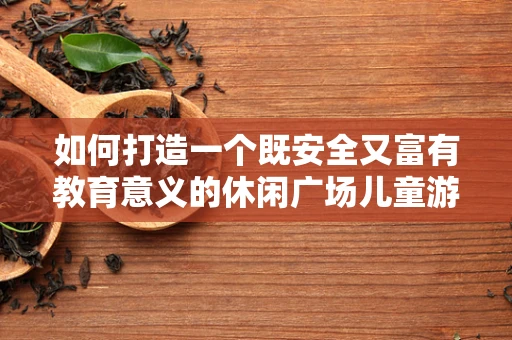 如何打造一个既安全又富有教育意义的休闲广场儿童游乐区？