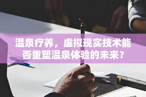温泉疗养，虚拟现实技术能否重塑温泉体验的未来？