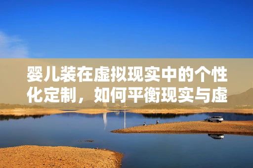 婴儿装在虚拟现实中的个性化定制，如何平衡现实与虚拟的界限？