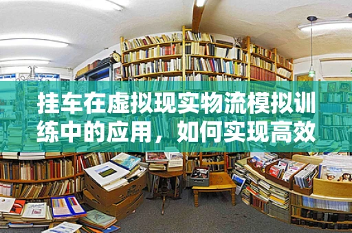 挂车在虚拟现实物流模拟训练中的应用，如何实现高效、安全的培训体验？