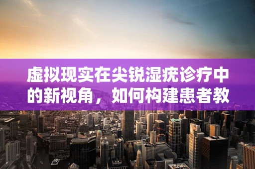 虚拟现实在尖锐湿疣诊疗中的新视角，如何构建患者教育互动平台？