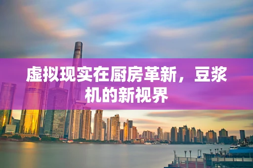 虚拟现实在厨房革新，豆浆机的新视界