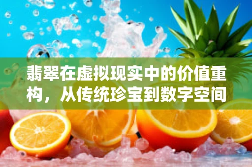 翡翠在虚拟现实中的价值重构，从传统珍宝到数字空间的‘新宠’？