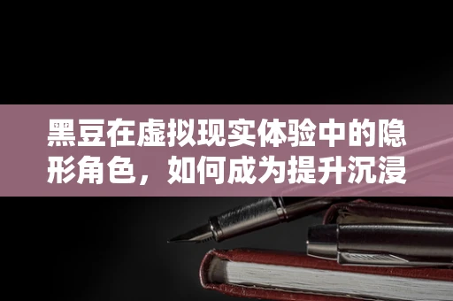 黑豆在虚拟现实体验中的隐形角色，如何成为提升沉浸感的秘密武器？