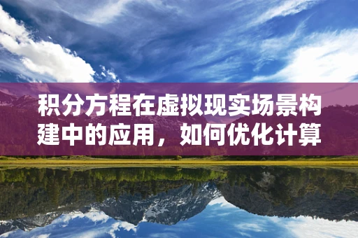 积分方程在虚拟现实场景构建中的应用，如何优化计算效率？
