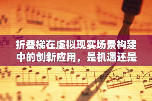 折叠梯在虚拟现实场景构建中的创新应用，是机遇还是挑战？