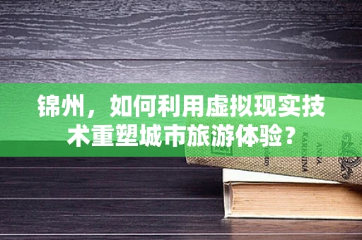 锦州，如何利用虚拟现实技术重塑城市旅游体验？