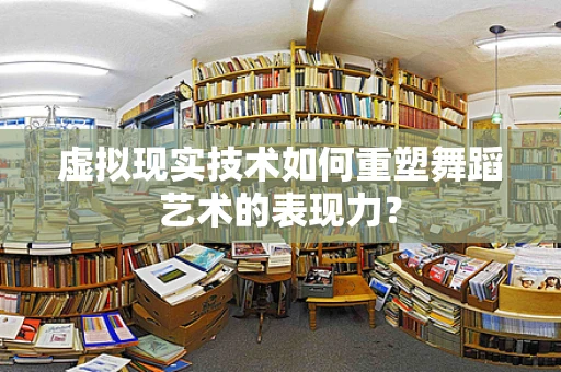 虚拟现实技术如何重塑舞蹈艺术的表现力？