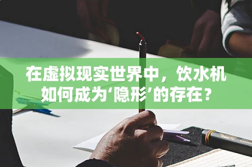 在虚拟现实世界中，饮水机如何成为‘隐形’的存在？