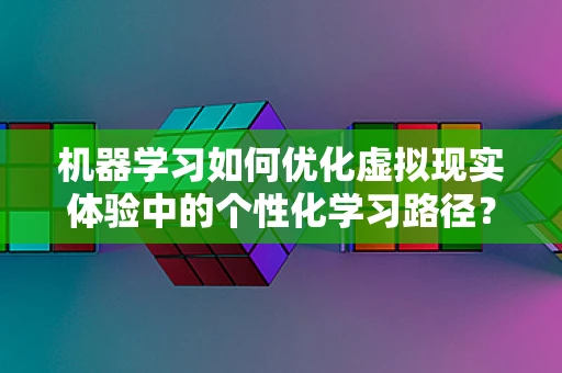 机器学习如何优化虚拟现实体验中的个性化学习路径？