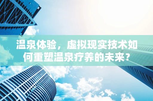 温泉体验，虚拟现实技术如何重塑温泉疗养的未来？